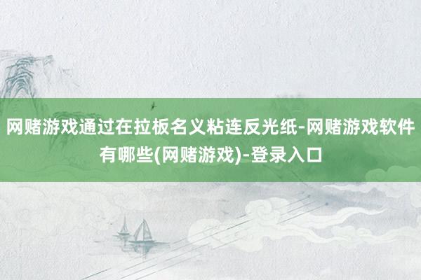网赌游戏通过在拉板名义粘连反光纸-网赌游戏软件有哪些(网赌游戏)-登录入口
