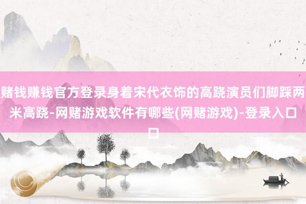 赌钱赚钱官方登录身着宋代衣饰的高跷演员们脚踩两米高跷-网赌游戏软件有哪些(网赌游戏)-登录入口