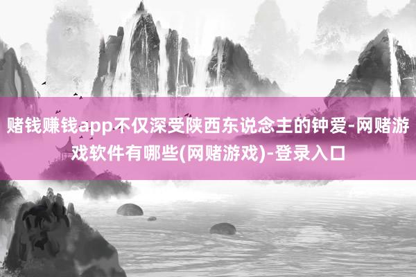赌钱赚钱app不仅深受陕西东说念主的钟爱-网赌游戏软件有哪些(网赌游戏)-登录入口