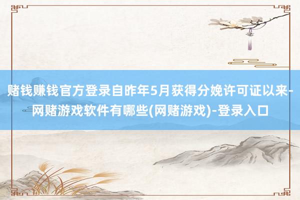 赌钱赚钱官方登录自昨年5月获得分娩许可证以来-网赌游戏软件有哪些(网赌游戏)-登录入口