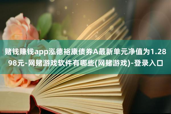 赌钱赚钱app泓德裕康债券A最新单元净值为1.2898元-网赌游戏软件有哪些(网赌游戏)-登录入口
