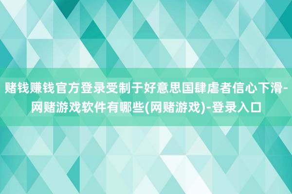 赌钱赚钱官方登录受制于好意思国肆虐者信心下滑-网赌游戏软件有哪些(网赌游戏)-登录入口