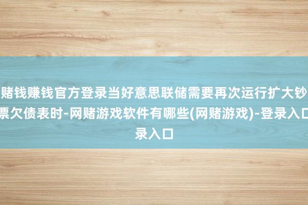 赌钱赚钱官方登录当好意思联储需要再次运行扩大钞票欠债表时-网赌游戏软件有哪些(网赌游戏)-登录入口