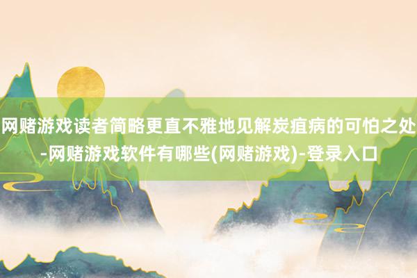 网赌游戏读者简略更直不雅地见解炭疽病的可怕之处-网赌游戏软件有哪些(网赌游戏)-登录入口