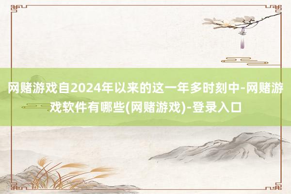 网赌游戏自2024年以来的这一年多时刻中-网赌游戏软件有哪些(网赌游戏)-登录入口