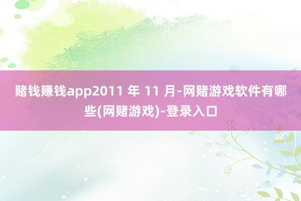 赌钱赚钱app2011 年 11 月-网赌游戏软件有哪些(网赌游戏)-登录入口