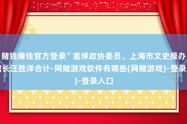 赌钱赚钱官方登录”寰球政协委员、上海市文史操办馆馆长汪胜洋合计-网赌游戏软件有哪些(网赌游戏)-登录入口