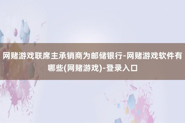 网赌游戏联席主承销商为邮储银行-网赌游戏软件有哪些(网赌游戏)-登录入口