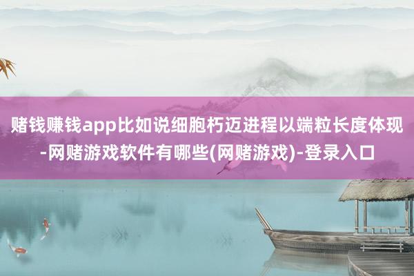 赌钱赚钱app比如说细胞朽迈进程以端粒长度体现-网赌游戏软件有哪些(网赌游戏)-登录入口