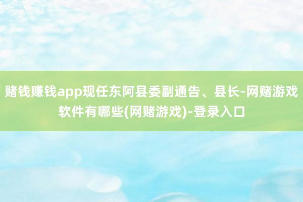 赌钱赚钱app现任东阿县委副通告、县长-网赌游戏软件有哪些(网赌游戏)-登录入口