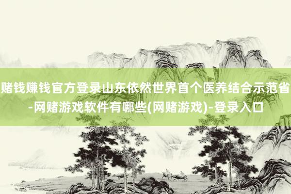赌钱赚钱官方登录山东依然世界首个医养结合示范省-网赌游戏软件有哪些(网赌游戏)-登录入口