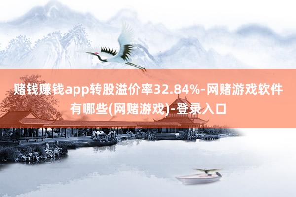 赌钱赚钱app转股溢价率32.84%-网赌游戏软件有哪些(网赌游戏)-登录入口