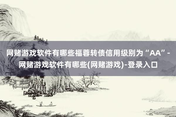 网赌游戏软件有哪些福蓉转债信用级别为“AA”-网赌游戏软件有哪些(网赌游戏)-登录入口