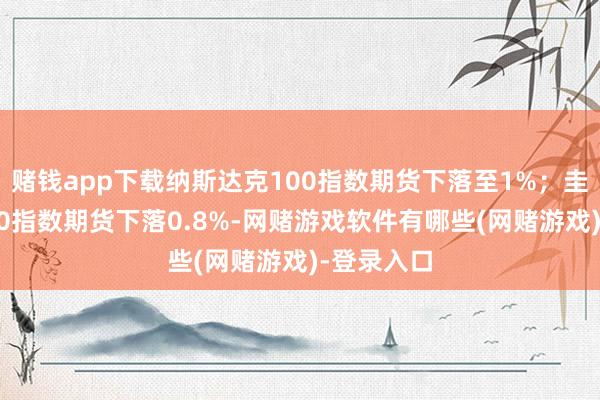 赌钱app下载纳斯达克100指数期货下落至1%；圭臬普尔500指数期货下落0.8%-网赌游戏软件有哪些(网赌游戏)-登录入口