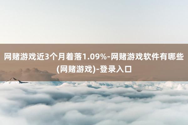 网赌游戏近3个月着落1.09%-网赌游戏软件有哪些(网赌游戏)-登录入口