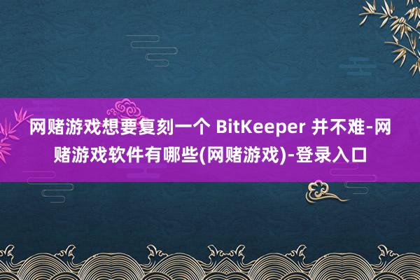 网赌游戏想要复刻一个 BitKeeper 并不难-网赌游戏软件有哪些(网赌游戏)-登录入口