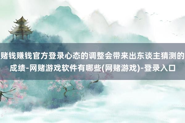 赌钱赚钱官方登录心态的调整会带来出东谈主猜测的成绩-网赌游戏软件有哪些(网赌游戏)-登录入口