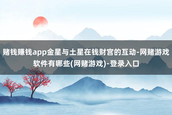 赌钱赚钱app金星与土星在钱财宫的互动-网赌游戏软件有哪些(网赌游戏)-登录入口