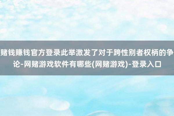 赌钱赚钱官方登录此举激发了对于跨性别者权柄的争论-网赌游戏软件有哪些(网赌游戏)-登录入口