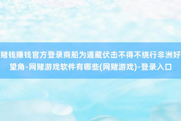 赌钱赚钱官方登录商船为遁藏伏击不得不绕行非洲好望角-网赌游戏软件有哪些(网赌游戏)-登录入口