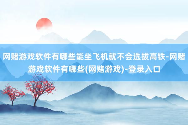 网赌游戏软件有哪些能坐飞机就不会选拔高铁-网赌游戏软件有哪些(网赌游戏)-登录入口