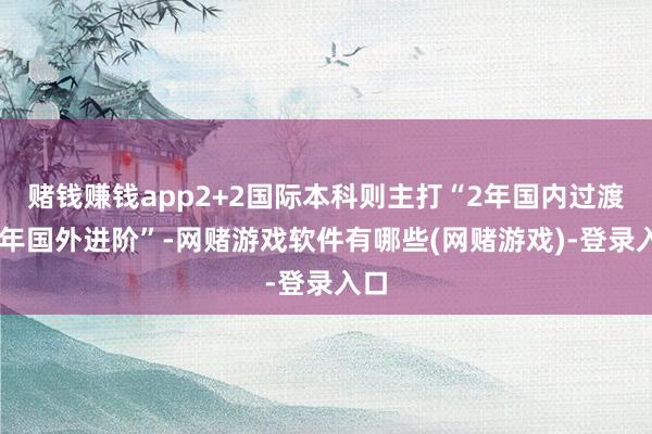 赌钱赚钱app2+2国际本科则主打“2年国内过渡+2年国外进阶”-网赌游戏软件有哪些(网赌游戏)-登录入口