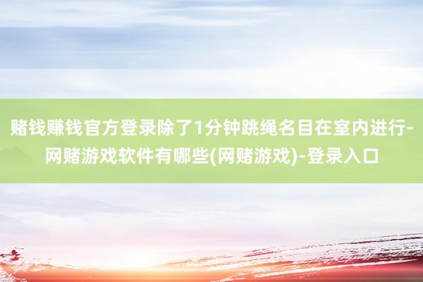 赌钱赚钱官方登录除了1分钟跳绳名目在室内进行-网赌游戏软件有哪些(网赌游戏)-登录入口