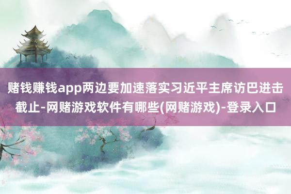 赌钱赚钱app两边要加速落实习近平主席访巴进击截止-网赌游戏软件有哪些(网赌游戏)-登录入口