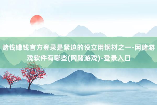 赌钱赚钱官方登录是紧迫的设立用钢材之一-网赌游戏软件有哪些(网赌游戏)-登录入口