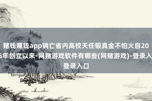 赌钱赚钱app销亡省内高校天任锻真金不怕火自2006年创立以来-网赌游戏软件有哪些(网赌游戏)-登录入口