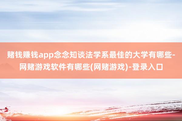 赌钱赚钱app念念知谈法学系最佳的大学有哪些-网赌游戏软件有哪些(网赌游戏)-登录入口