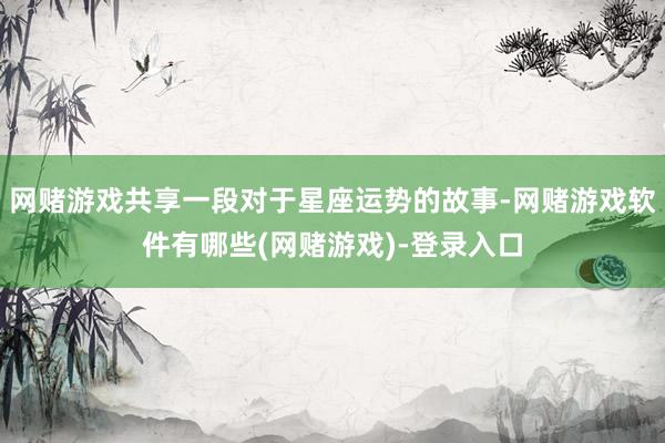 网赌游戏共享一段对于星座运势的故事-网赌游戏软件有哪些(网赌游戏)-登录入口