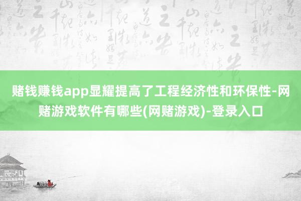 赌钱赚钱app显耀提高了工程经济性和环保性-网赌游戏软件有哪些(网赌游戏)-登录入口