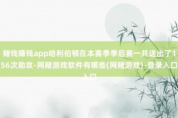 赌钱赚钱app哈利伯顿在本赛季季后赛一共送出了156次助攻-网赌游戏软件有哪些(网赌游戏)-登录入口