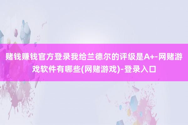 赌钱赚钱官方登录我给兰德尔的评级是A+-网赌游戏软件有哪些(网赌游戏)-登录入口