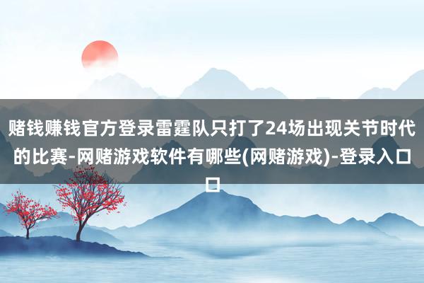 赌钱赚钱官方登录雷霆队只打了24场出现关节时代的比赛-网赌游戏软件有哪些(网赌游戏)-登录入口