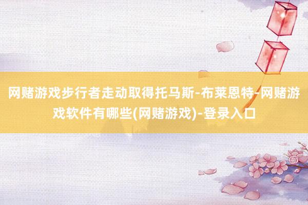 网赌游戏步行者走动取得托马斯-布莱恩特-网赌游戏软件有哪些(网赌游戏)-登录入口