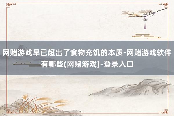 网赌游戏早已超出了食物充饥的本质-网赌游戏软件有哪些(网赌游戏)-登录入口