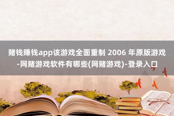 赌钱赚钱app该游戏全面重制 2006 年原版游戏-网赌游戏软件有哪些(网赌游戏)-登录入口