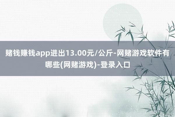 赌钱赚钱app进出13.00元/公斤-网赌游戏软件有哪些(网赌游戏)-登录入口
