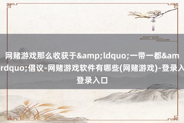 网赌游戏那么收获于&ldquo;一带一都&rdquo;倡议-网赌游戏软件有哪些(网赌游戏)-登录入口