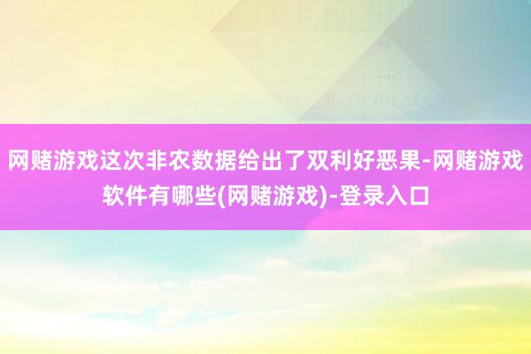 网赌游戏这次非农数据给出了双利好恶果-网赌游戏软件有哪些(网赌游戏)-登录入口