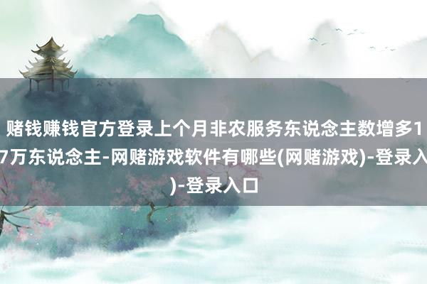 赌钱赚钱官方登录上个月非农服务东说念主数增多14.7万东说念主-网赌游戏软件有哪些(网赌游戏)-登录入口