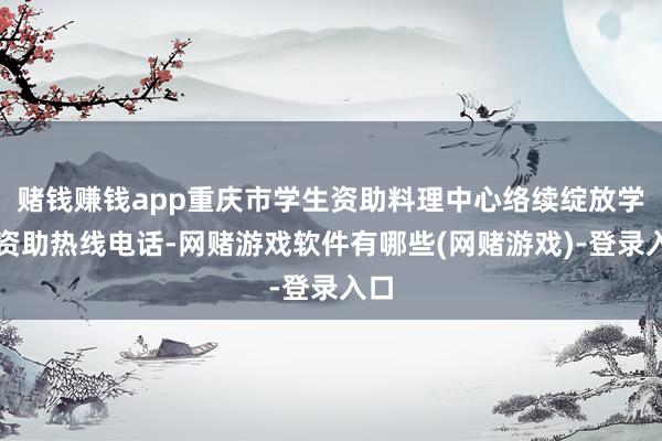 赌钱赚钱app重庆市学生资助料理中心络续绽放学生资助热线电话-网赌游戏软件有哪些(网赌游戏)-登录入口