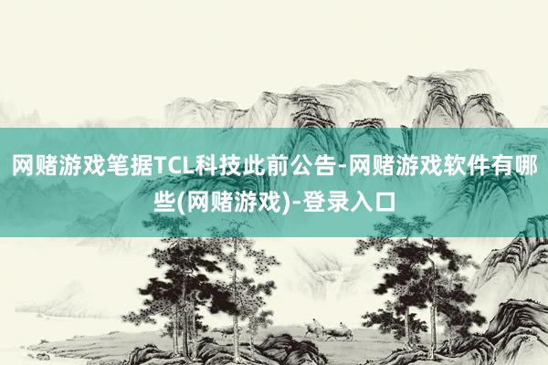 网赌游戏笔据TCL科技此前公告-网赌游戏软件有哪些(网赌游戏)-登录入口