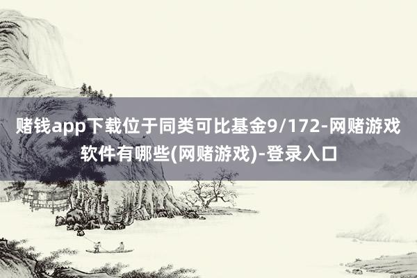 赌钱app下载位于同类可比基金9/172-网赌游戏软件有哪些(网赌游戏)-登录入口
