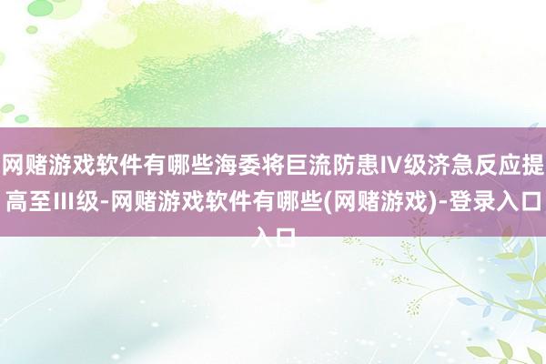 网赌游戏软件有哪些海委将巨流防患Ⅳ级济急反应提高至Ⅲ级-网赌游戏软件有哪些(网赌游戏)-登录入口
