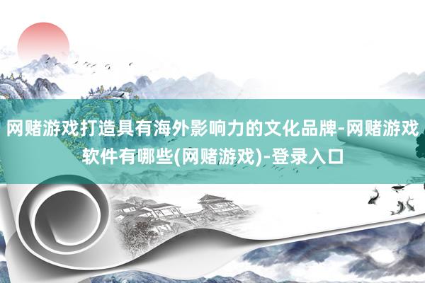 网赌游戏打造具有海外影响力的文化品牌-网赌游戏软件有哪些(网赌游戏)-登录入口