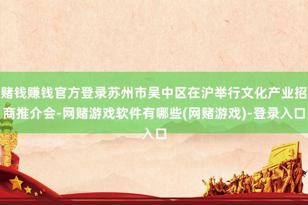 赌钱赚钱官方登录苏州市吴中区在沪举行文化产业招商推介会-网赌游戏软件有哪些(网赌游戏)-登录入口
