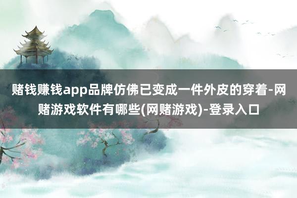 赌钱赚钱app品牌仿佛已变成一件外皮的穿着-网赌游戏软件有哪些(网赌游戏)-登录入口